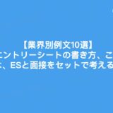 【業界別例文10選】内定者のエントリーシートの書き方、ここが違う！内定のコツは、ESと面接をセットで考えるべき！　