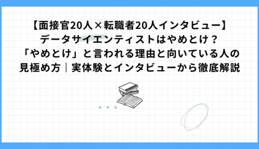 【面接官20人×転職者20人インタビュー】データサイエンティストはやめとけ？「やめとけ」と言われる理由と向いている人の見極め方｜実体験とインタビューから徹底解説